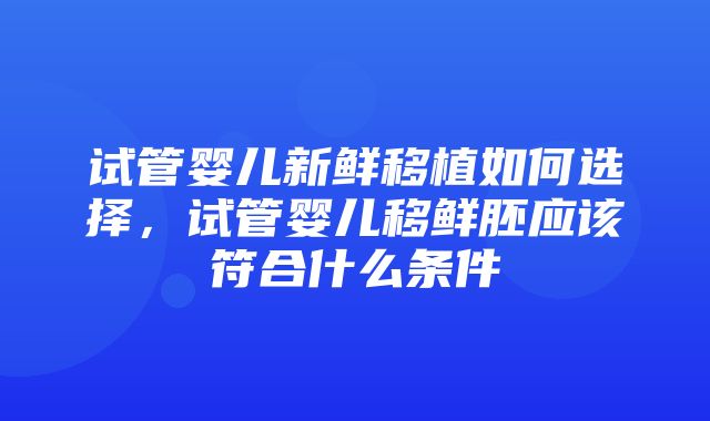 试管婴儿新鲜移植如何选择，试管婴儿移鲜胚应该符合什么条件