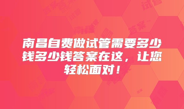 南昌自费做试管需要多少钱多少钱答案在这，让您轻松面对！