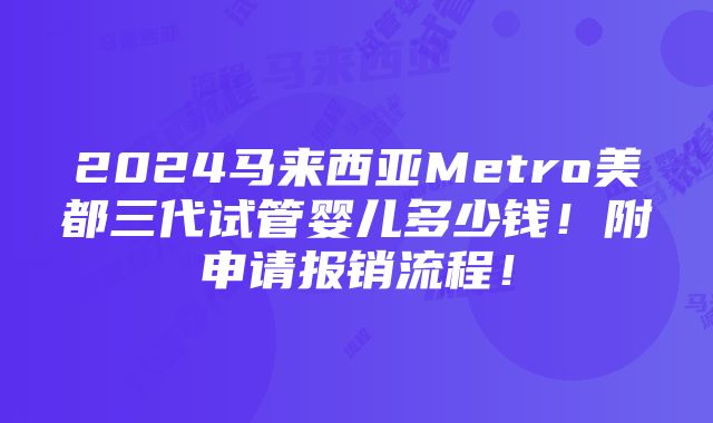 2024马来西亚Metro美都三代试管婴儿多少钱！附申请报销流程！