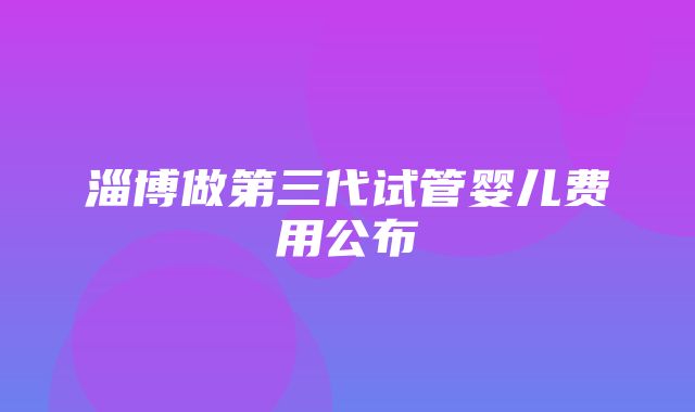 淄博做第三代试管婴儿费用公布