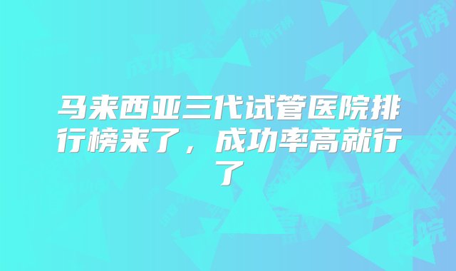 马来西亚三代试管医院排行榜来了，成功率高就行了