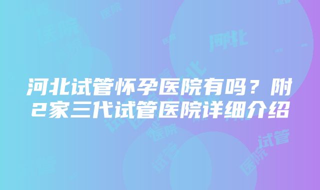 河北试管怀孕医院有吗？附2家三代试管医院详细介绍