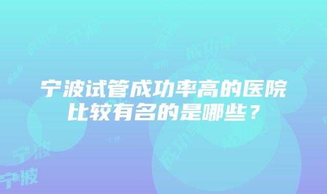 宁波试管成功率高的医院比较有名的是哪些？