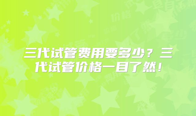 三代试管费用要多少？三代试管价格一目了然！