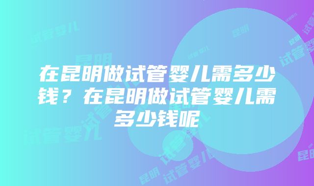 在昆明做试管婴儿需多少钱？在昆明做试管婴儿需多少钱呢