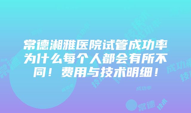 常德湘雅医院试管成功率为什么每个人都会有所不同！费用与技术明细！