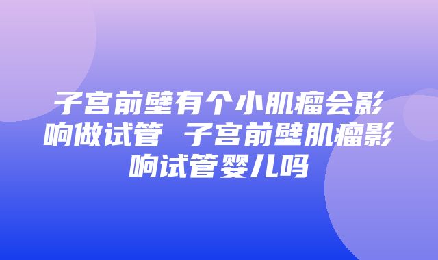 子宫前壁有个小肌瘤会影响做试管 子宫前壁肌瘤影响试管婴儿吗