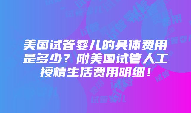 美国试管婴儿的具体费用是多少？附美国试管人工授精生活费用明细！