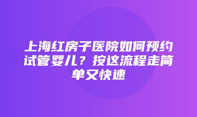 上海红房子医院如何预约试管婴儿？按这流程走简单又快速