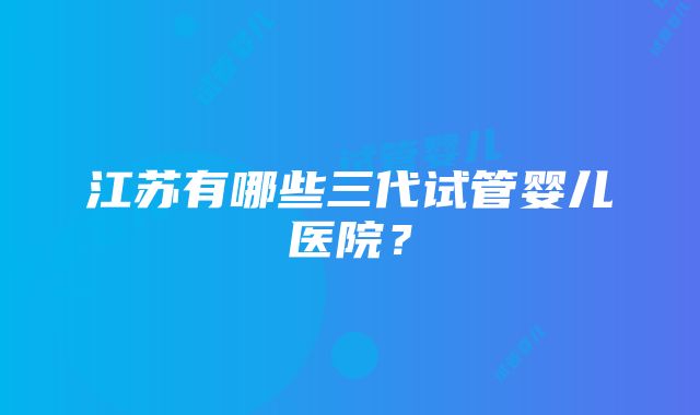 江苏有哪些三代试管婴儿医院？