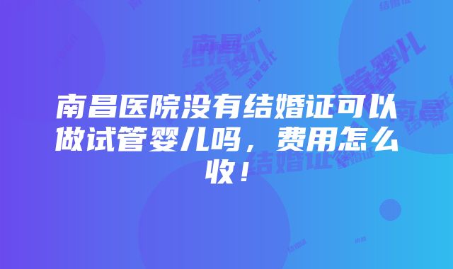 南昌医院没有结婚证可以做试管婴儿吗，费用怎么收！