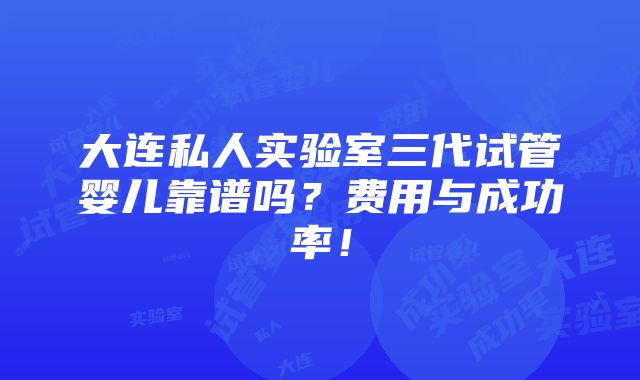 大连私人实验室三代试管婴儿靠谱吗？费用与成功率！