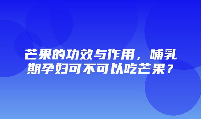 芒果的功效与作用，哺乳期孕妇可不可以吃芒果？