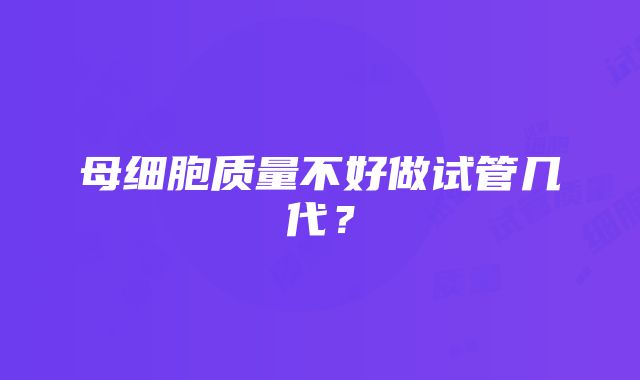 母细胞质量不好做试管几代？