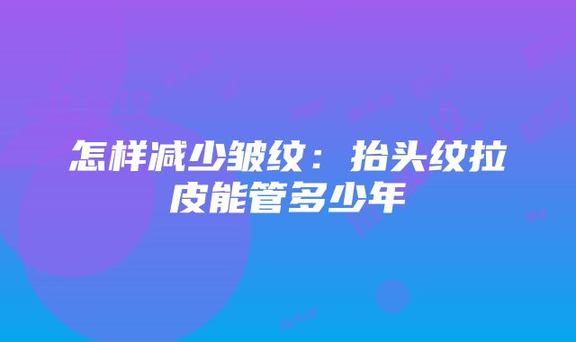 怎样减少皱纹：抬头纹拉皮能管多少年