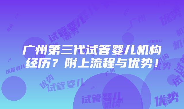 广州第三代试管婴儿机构经历？附上流程与优势！