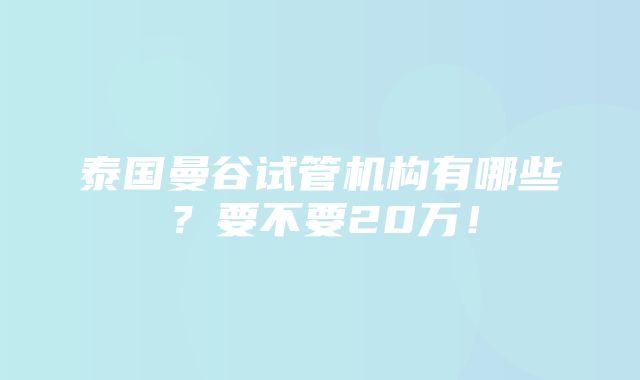 泰国曼谷试管机构有哪些？要不要20万！