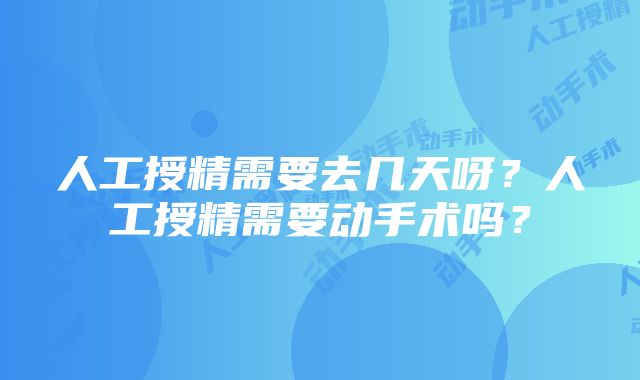 人工授精需要去几天呀？人工授精需要动手术吗？