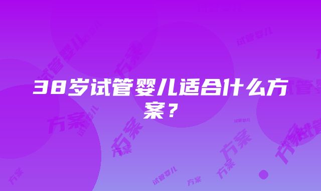 38岁试管婴儿适合什么方案？