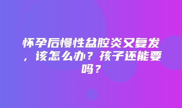 怀孕后慢性盆腔炎又复发，该怎么办？孩子还能要吗？