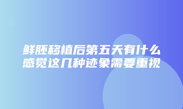 鲜胚移植后第五天有什么感觉这几种迹象需要重视