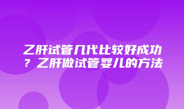 乙肝试管几代比较好成功？乙肝做试管婴儿的方法