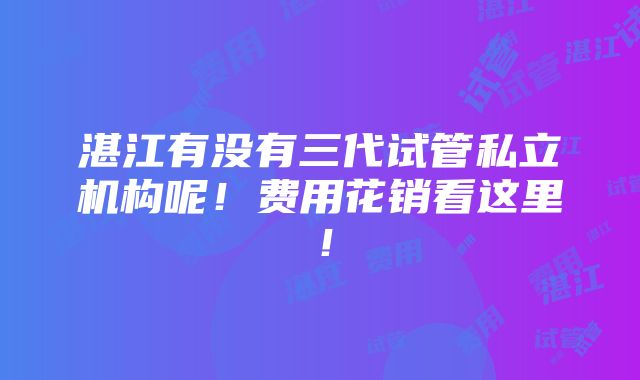 湛江有没有三代试管私立机构呢！费用花销看这里！