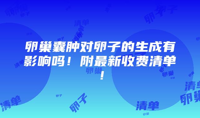 卵巢囊肿对卵子的生成有影响吗！附最新收费清单！