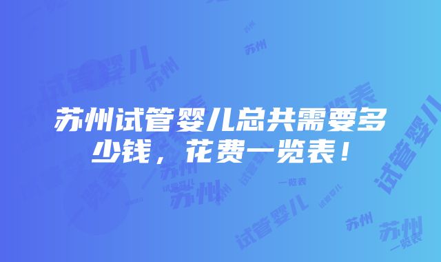 苏州试管婴儿总共需要多少钱，花费一览表！