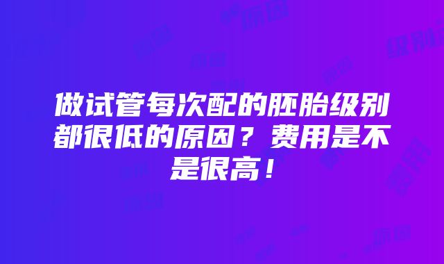 做试管每次配的胚胎级别都很低的原因？费用是不是很高！