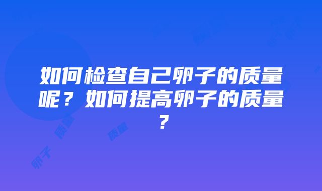 如何检查自己卵子的质量呢？如何提高卵子的质量？