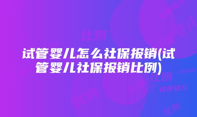 试管婴儿怎么社保报销(试管婴儿社保报销比例)