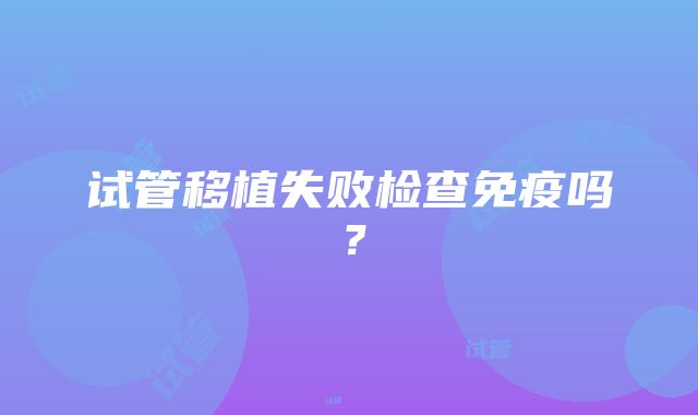 试管移植失败检查免疫吗？