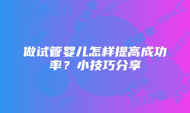 做试管婴儿怎样提高成功率？小技巧分享