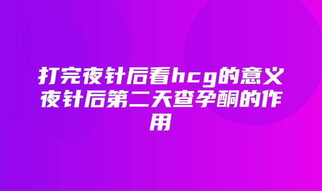 打完夜针后看hcg的意义夜针后第二天查孕酮的作用