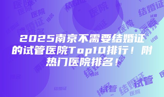 2025南京不需要结婚证的试管医院Top10排行！附热门医院排名！