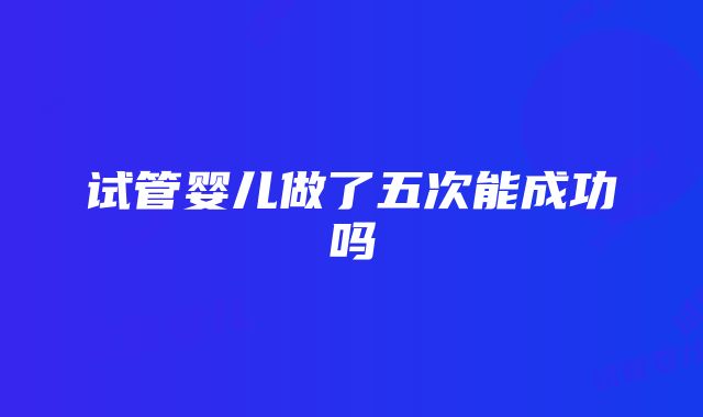 试管婴儿做了五次能成功吗