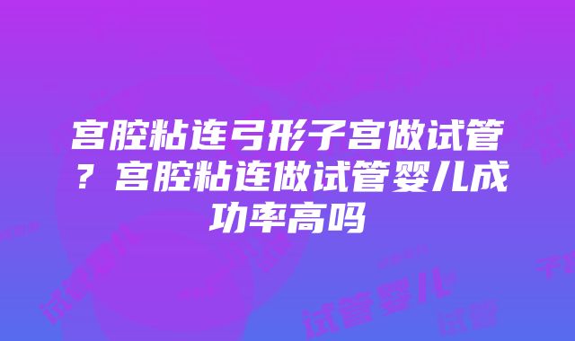 宫腔粘连弓形子宫做试管？宫腔粘连做试管婴儿成功率高吗