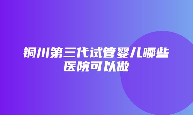 铜川第三代试管婴儿哪些医院可以做