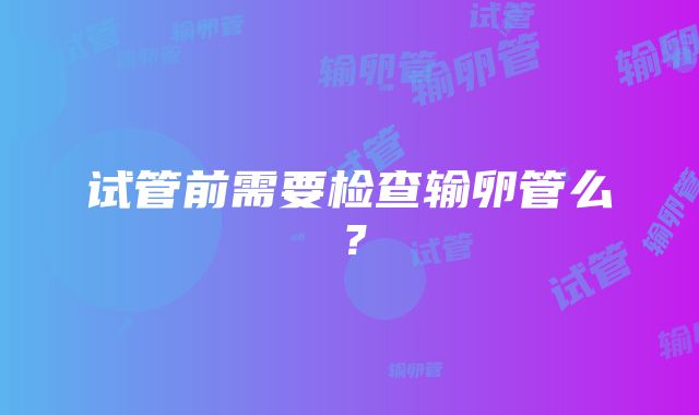 试管前需要检查输卵管么？