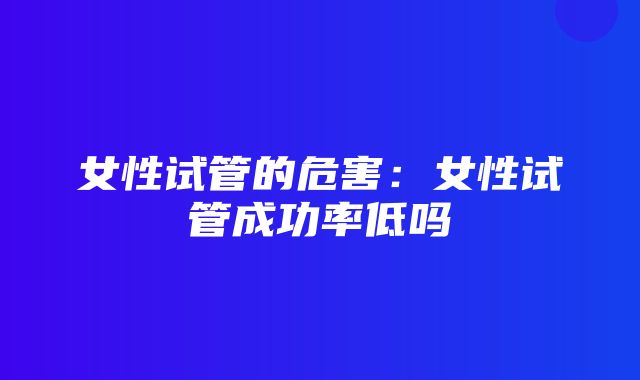 女性试管的危害：女性试管成功率低吗