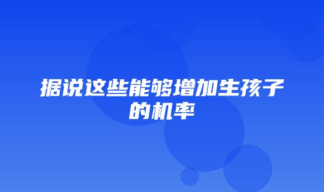 据说这些能够增加生孩子的机率