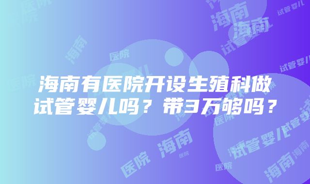 海南有医院开设生殖科做试管婴儿吗？带3万够吗？