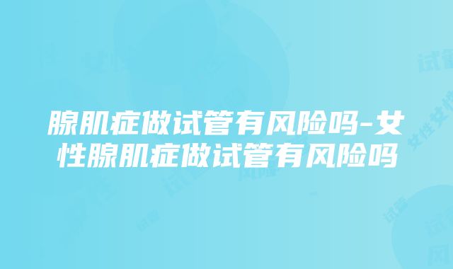 腺肌症做试管有风险吗-女性腺肌症做试管有风险吗