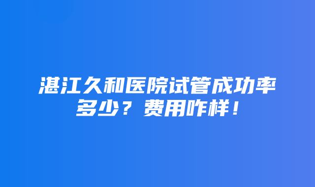 湛江久和医院试管成功率多少？费用咋样！