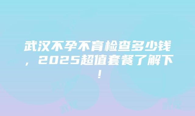 武汉不孕不育检查多少钱，2025超值套餐了解下！