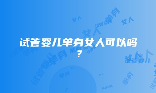 试管婴儿单身女人可以吗？