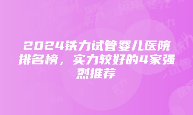 2024铁力试管婴儿医院排名榜，实力较好的4家强烈推荐