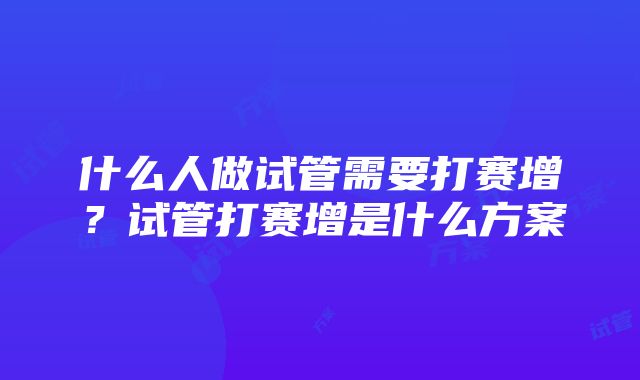 什么人做试管需要打赛增？试管打赛增是什么方案