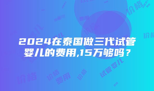 2024在泰国做三代试管婴儿的费用,15万够吗？